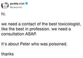 @pussyrrriot hi. we need a contact of the best toxicologist like the best in profession. we need a consultation ASAP. t's about Peter who was poisoned. thanks