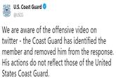 U.S. Coast Guard @USCG We are aware of the offensive video on twitter - the Coast Guard has identified the member and removed him from the response. His actions do not reflect those of the United States Coast Guard.