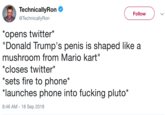 To Pluto With Thee · Technical!yRon @TechnicallyRon Follow *opens twitter* "Donald Trump's penis is shaped like a mushroom from Mario kart" *closes twitter* sets fire to phone* launches phone into f------ pluto* 8:46 AM - 18 Sep 2018