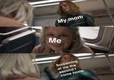 My mom Screaming at me the second I come home