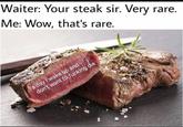 Waiter: Your steak sir. Very rare Me: Wow, that's rare.