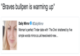 Braves bullpen is warming up" Daily Mirror@DailyMirror Woman's perfect Tinder date with 'The One' shattered by five simple words mirror.co.uk/news/weird-new...
