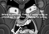 Believe in something Even if it means having an inflated ego to sacrifice everything for nothing.