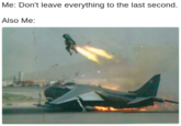Meme of pilot ejecting from his plane after it already landed uncontrollably with caption joking that I leave things to the last moment.