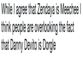 While I agree that Zendaya is Meechee l think people are overlooking the fact that Danny Devito is Dorgle