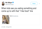 Mo Gilligan @MoTheComedian Followv When kids see you eating something and come up to with that "I like food" line なつ@modokinatu 04 3:10 AM -25 Sep 2018
