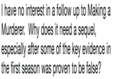I have no interest in a follow up to Making a Murderer. Why does it need a sequel, especially after some of the key evidence in the first season was proven to be false?