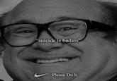 suicide is badass Please Do It.