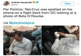 andrew kaczynski9 Follow @KFILE Per Politico: Ted Cruz was spotted on his phone on a flight back rom DC looking at a photo of Beto O'Rourke. via @playbookplus
