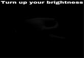 Turn up your brightness