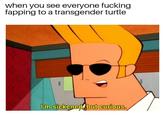 when you see everyone f------ fapping to a transgender turtle im sickened but curious