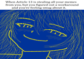 When Article 13 is stealing all your memes from you, but you figured out a workaround and you're feeling smug about it.