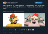 Momokun is the laziest cosplayer. All she did was buy a cheap Bowser hat and called it a day. Nate TalksTo You @NateTalks To You Following Momokun is the laziest cosplayer. All she did was buy a cheap Bowser hat and called it a day. #Momokun #Bowsette 12:00 PM-30 Sep 2018 6 Retweets 28 Likes