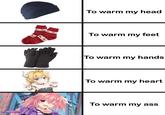 To warm my head To warm my feet To warm my hands To warm my heart To warm my ass