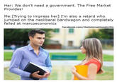 Her: We don't need a government. The Free Market Provides! Me: [Trying to impress her] I'm also a retard who jumped on the neoliberal bandwagon and completely failed at marcoeconomics facebook.com/theinternationalcritic