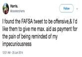 Harris. @coolstoryHarris Follow I found the FAFSA tweet to be offensive,& I'd like them to give me max. aid as payment for the pain of being reminded of my impecuniousness 12:21 AM -25 Jun 2014
