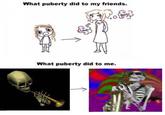 What puberty did to my friends. What puberty did to me.