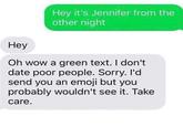 Hey it's Jennifer from the other night Hey Oh wow a green text. I don't date poor people. Sorry. I'd send you an emoji but you probably wouldn't see it. Take care.