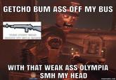 GETCHO BUM ASS OFF MY BUS THIS POST WAS WITH THAT WEAK ASS OLYMPIA SMH MY HEAD mematic.net
