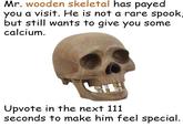 Mr. wooden skeletal has payed you a visit. He is not a rare spook, but still wants to give you some calcium Upvote in the next 111 seconds to make him feel special