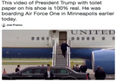 This video of President Trump with toilet paper on his shoe is 100% real. He was boarding Air Force One in Minneapolis earlier today. Joel Franco OD-U NIT, ED