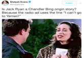 Shalyah Evans @ShalyahEvans Follow Is Jack Ryan a Chandler Bing origin story? Because the radio ad uses the line l can't go to Yemen!" 13