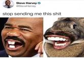 Steve Harvey @SteveHarvey stop sending me this s---