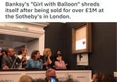 Banksy's "Girl with Balloon" shreds itself after being sold for over £1M at the Sotheby's in London. al Sotheby'sSotheby'si theby's