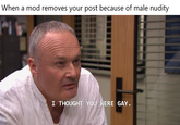 When a mod removes your post because of male nudity I THOUGHT YOU WERE GAY.
