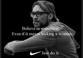 Believe in something Even if it means kicking a woman Just do it.