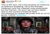 David Klion Follow @DavidKlion This is MY son. He is the product of millennia of selective breeding. He is the Kwisatz Haderach and the messiah long prophesied by the Fremen. He won't go on solo dates due to the current climate of false accusations by radical feminists with an ax to grind. I VOTE. #HimToo