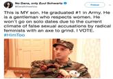 No Dana, only Zuul Schwartz @DanaSchwartzzz Follow This is MY son. He graduated #1 in Army. He is a gentleman who respects women. He won't go on solo dates due to the current climate of false sexual accusations by radical feminists with an axe to grind. I VOTE. #HimToo
