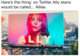 Here's the thing: on Twitter Ally stans would be called... Allies