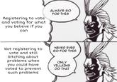 ALWAYS GO FOR THIS Registering to vote and voting for what you believe if you can NEVER EVER GO FOR THIS Not registering to vote and still bitching about problems when you could have voted to prevent such problems ONLY VILLAINS DO THAT