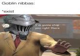 Goblin nibbas: *exist u/killary DuffsPopTart I'm gonna stop you right there