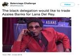 Balenciaga Challenge @KeithKaraoke Follow The black delegation would like to trade Azalea Banks for Lana Del Rey. ASIANS 10:21 PM-9 Oct 2018