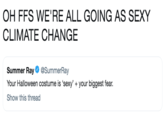 OH FFS WE'RE ALL GOING AS SEXY CLIMATE CHANGE Summer Ray Φ @SummerRay Your Halloween costume is 'sexy' your biggest fear. Show this thread