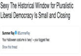 Sexy The Historical Window for Pluralistic Liberal Democracy Is Small and Closing Summer Ray@SummerRay Your Halloween costume is 'sexy' +your biggest fear. Show this thread