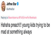 Jeffree Star @JeffreeStar Replying to @asantebaemua @FluffyEmmaPie @keetkaats Hahaha preach!! young kids trying to be mad at something always