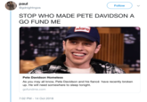 paul @gdnightngos Follow STOP WHO MADE PETE DAVIDSON A GO FUND ME elars Pete Davidson Homeless As you may all know, Pete Davidson and his fiancé have recently broken up. He will need somewhere to sleep tonight. gofundme.com 7:02 PM-14 Oct 2018