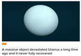 SPACE A massive object devastated Uranus a long time ago and it never fully recovered