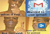 Wanted to hat if Youuse gmail Nahh get outloo for android But Jordysaid