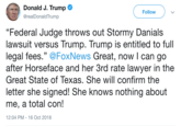 Horseface Donald J. Trump @realDonaldTrump Follow "Federal Judge throws out Stormy Danials lawsuit versus Trump. Trump is entitled to full legal fees." @FoxNews Great, now I can go after Horseface and her 3rd rate lawyer in the Great State of Texas. She will confirm the letter she signed! She knows nothing about me, a total con! 2:04 PM-16 Oct 2018