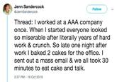 Jenn Sandercock @JennSandercock Follow Thread: I worked at a AAA company once. When I started everyone looked so miserable after literally years of hard work & crunch. So late one night after work I baked 2 cakes for the office. I sent out a mass email & we all took 30 minutes to eat cake and talk. 2:37 PM 16 Oct 2018