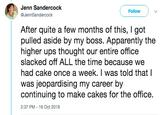 Jenn Sandercock @JennSandercock Follow After quite a few months of this, I got pulled aside by my boss. Apparently the higher ups thought our entire office slacked off ALL the time because we had cake once a week. I was told thatl was jeopardising my career by continuing to make cakes for the office, 2:37 PM 16 Oct 2018