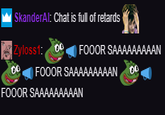 SkanderAl: Chat is full of retards Zyloss1 0FOOOR SAAAAAAAAAN FOOOR SAAAAAAAAAN FOOOR SAAAAAAAAAN