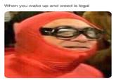 When you wake up and weed is legal