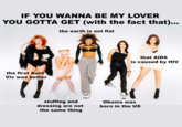 IF YOU WANNA BE MY LOVER YOU GOTTA GET (with the fact that)... the earth is not flat that AIDS is caused by HIV the first Aunt Viv was better stuffing and dressing are not the same thing Obama was born in the US