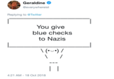 Geraldine @everywhereist Replying to @Twitter You give blue checks to Nazis 4:21 AM-18 Oct 2018