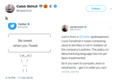 Follow @CalebJHull Twitter @Twitter Joe Bernstein @Bernstein Just in from a @Twitter spokesperson: Louis Farrakhan's tweet comparing Jews to termites is not in violation of the company's policies. The policy on dehumanizing language has not yet been implemented. So if you want to compare Jews to rats/insects - get it in while you can! 10/17/18, 3:03 PM Be sweet when you Tweet 4:18 PM-17 Oct 2018